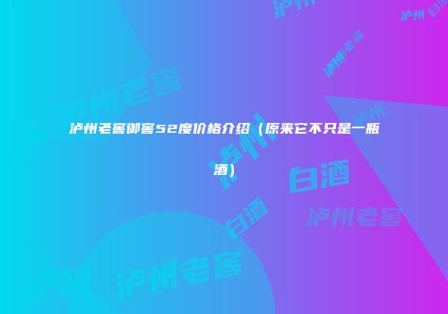 泸州老窖御窖52度价格介绍（原来它不只是一瓶酒）