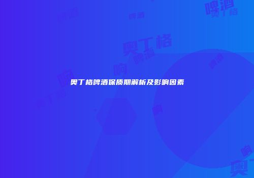 奥丁格啤酒保质期解析及影响因素