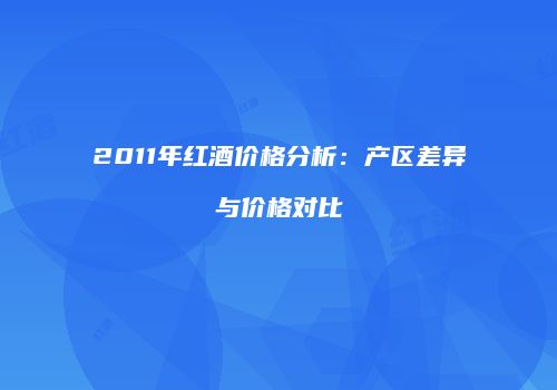 2011年红酒价格分析：产区差异与价格对比