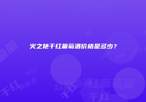 火之艳干红葡萄酒价格是多少？