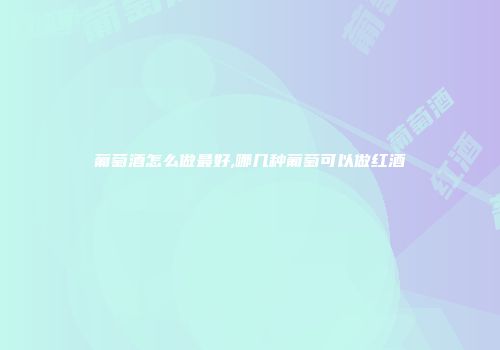 葡萄酒怎么做最好,哪几种葡萄可以做红酒