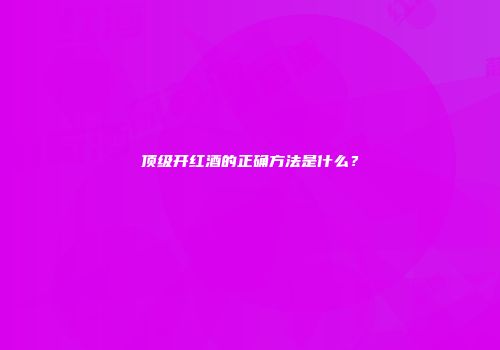 顶级开红酒的正确方法是什么？