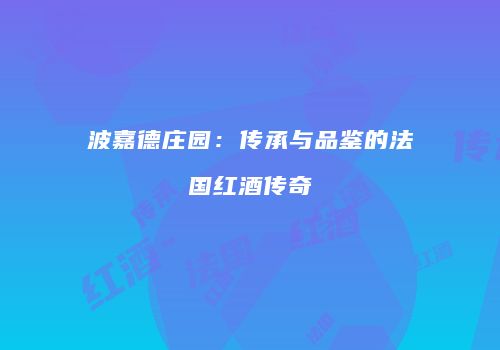 波嘉德庄园：传承与品鉴的法国红酒传奇