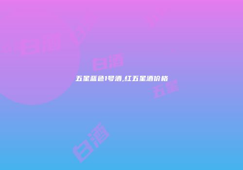 五星蓝色1号酒,红五星酒价格