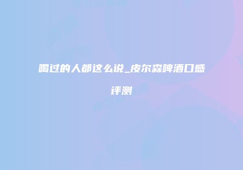 喝过的人都这么说_皮尔森啤酒口感评测