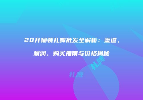 20升桶装扎啤批发全解析：渠道、利润、购买指南与价格揭秘