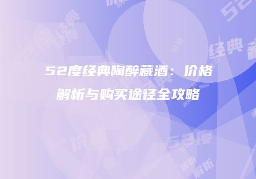 52度经典陶醉藏酒：价格解析与购买途径全攻略