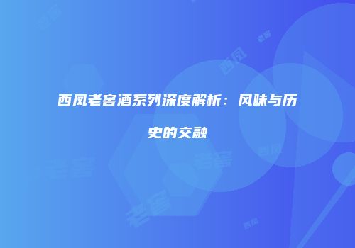 西凤老窖酒系列深度解析：风味与历史的交融