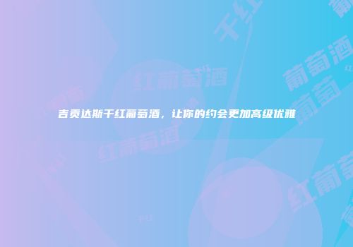 吉贡达斯干红葡萄酒，让你的约会更加高级优雅