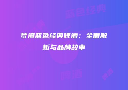 梦滇蓝色经典啤酒：全面解析与品牌故事
