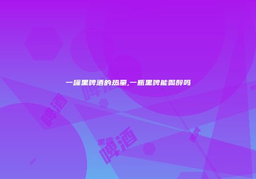 一罐黑啤酒的热量,一瓶黑啤能喝醉吗
