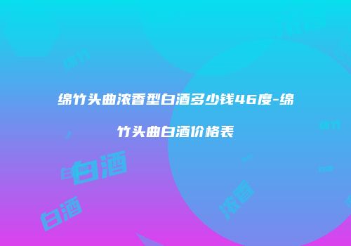 绵竹头曲浓香型白酒多少钱46度-绵竹头曲白酒价格表