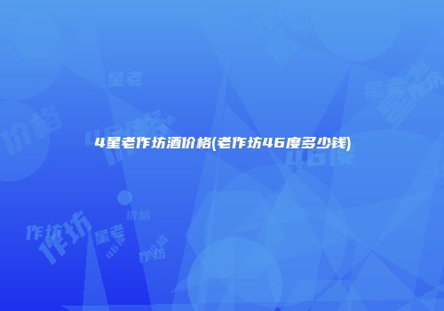 4星老作坊酒价格(老作坊46度多少钱)