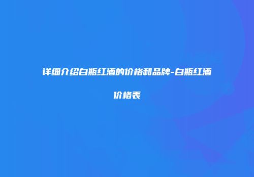 详细介绍白瓶红酒的价格和品牌-白瓶红酒价格表