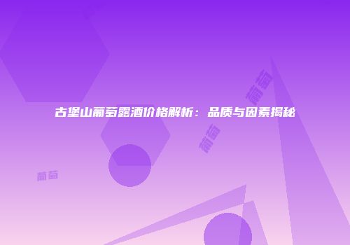 古堡山葡萄露酒价格解析：品质与因素揭秘