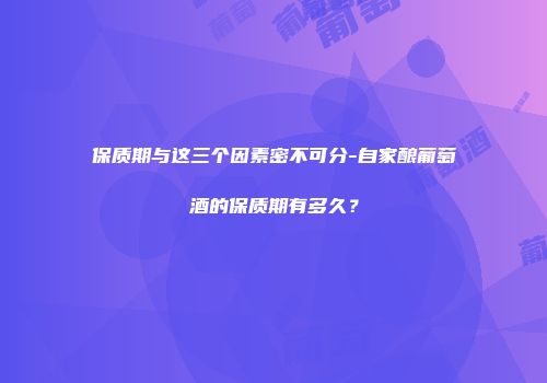 保质期与这三个因素密不可分-自家酿葡萄酒的保质期有多久？