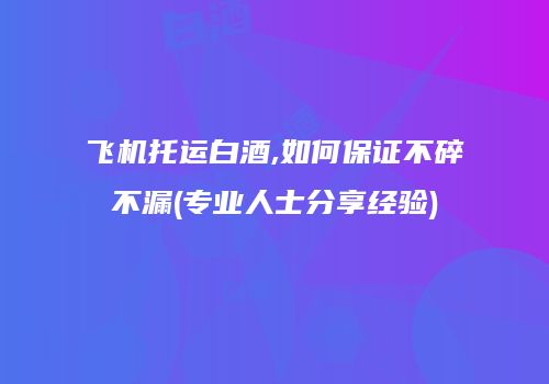 飞机托运白酒,如何保证不碎不漏(专业人士分享经验)