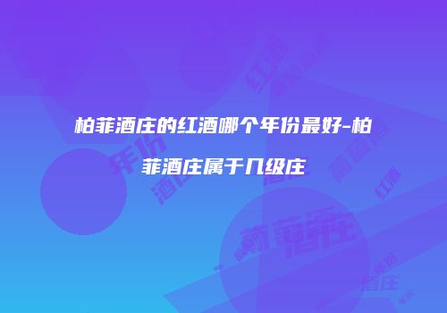柏菲酒庄的红酒哪个年份最好-柏菲酒庄属于几级庄