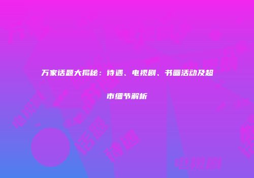万家话题大揭秘：待遇、电视剧、书画活动及超市细节解析