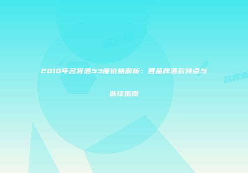 2010年名将酒53度价格解析：各品牌酒款特点与选择指南
