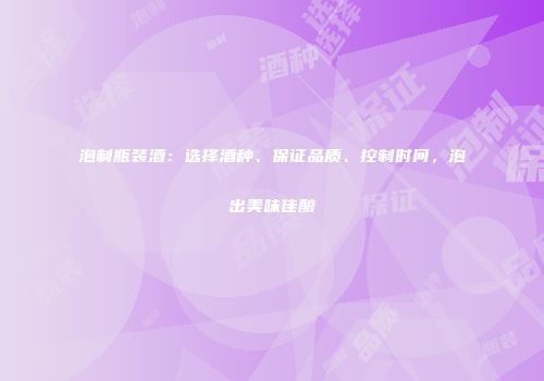 泡制瓶装酒：选择酒种、保证品质、控制时间，泡出美味佳酿