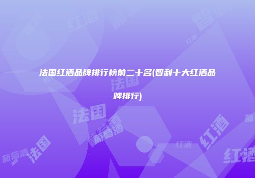 法国红酒品牌排行榜前二十名(智利十大红酒品牌排行)