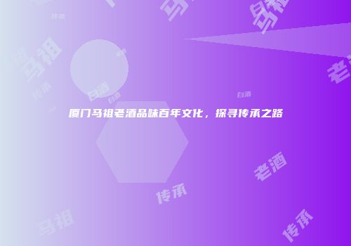 厦门马祖老酒品味百年文化，探寻传承之路