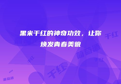 黑米干红的神奇功效，让你焕发青春美貌