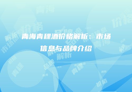 青海青稞酒价格解析：市场信息与品牌介绍