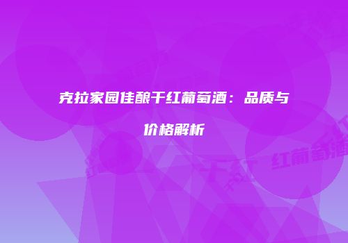 克拉家园佳酿干红葡萄酒：品质与价格解析