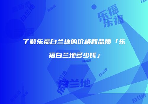 了解乐福白兰地的价格和品质「乐福白兰地多少钱」