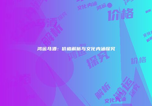 鸿运马酒：价格解析与文化内涵探究