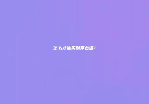 怎么才能买到茅台酒?