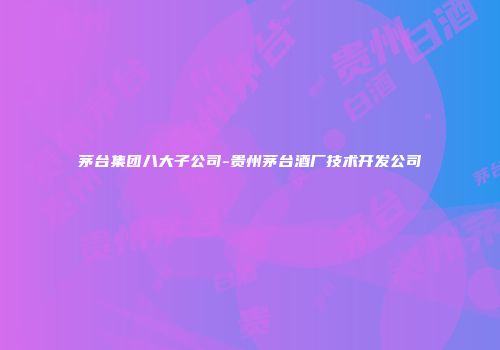 茅台集团八大子公司-贵州茅台酒厂技术开发公司
