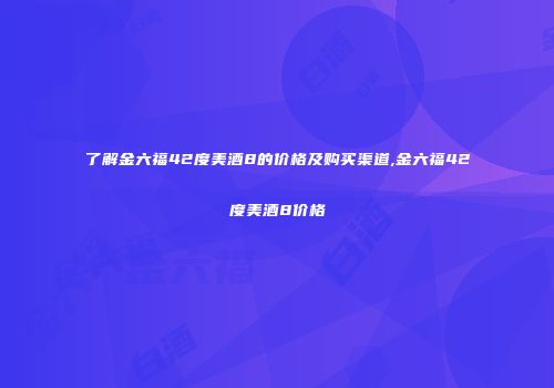 了解金六福42度美酒8的价格及购买渠道,金六福42度美酒8价格