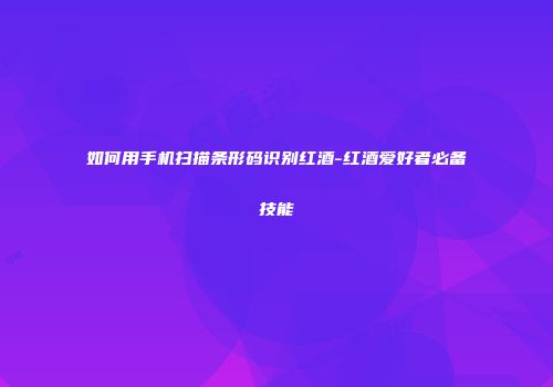 如何用手机扫描条形码识别红酒-红酒爱好者必备技能