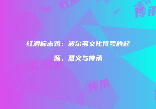 红酒标志鸡：波尔多文化符号的起源、意义与传承