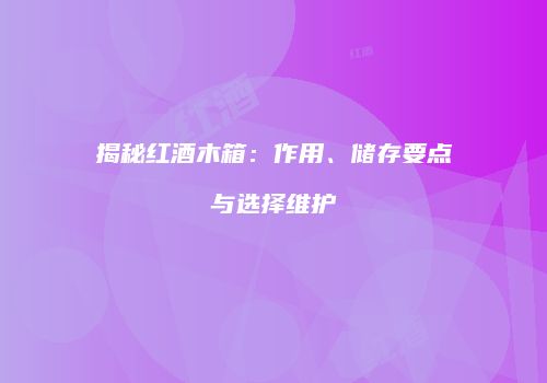 揭秘红酒木箱：作用、储存要点与选择维护