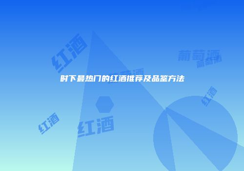 时下最热门的红酒推荐及品鉴方法