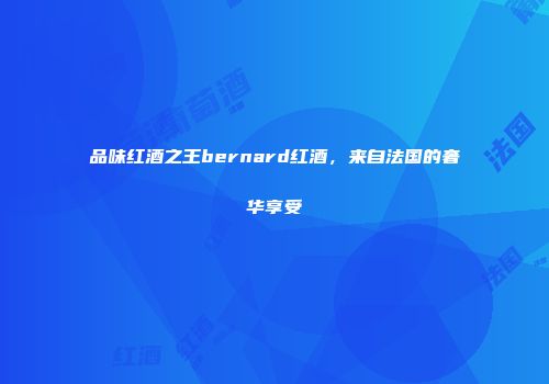 品味红酒之王bernard红酒，来自法国的奢华享受