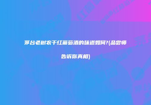 茅台老树农干红葡萄酒的味道如何?(品尝师告诉你真相)