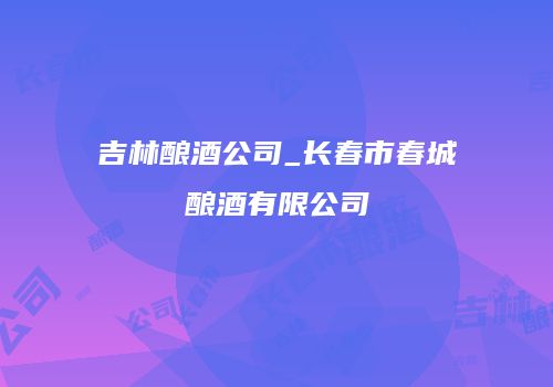 吉林酿酒公司_长春市春城酿酒有限公司