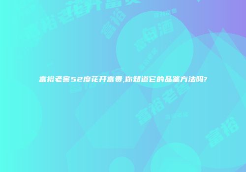 富裕老窖52度花开富贵,你知道它的品鉴方法吗?