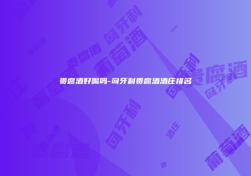 贵腐酒好喝吗-匈牙利贵腐酒酒庄排名