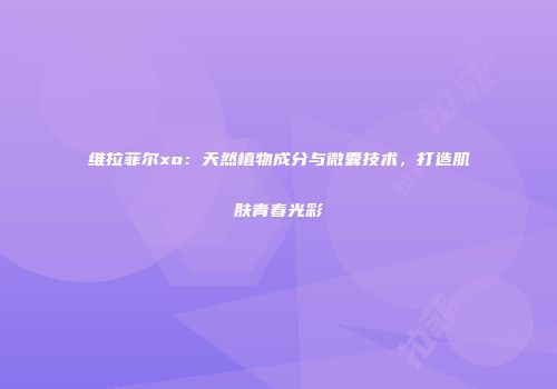 维拉菲尔xo：天然植物成分与微囊技术，打造肌肤青春光彩