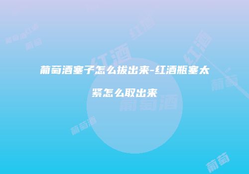 葡萄酒塞子怎么拔出来-红酒瓶塞太紧怎么取出来