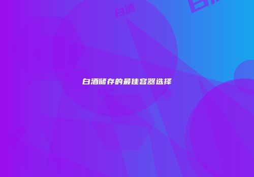 白酒储存的最佳容器选择