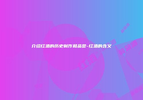 介绍红酒的历史制作和品尝-红酒的含义