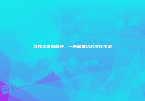 戊戌狗青岛啤酒，一瓶酿造出的文化传承