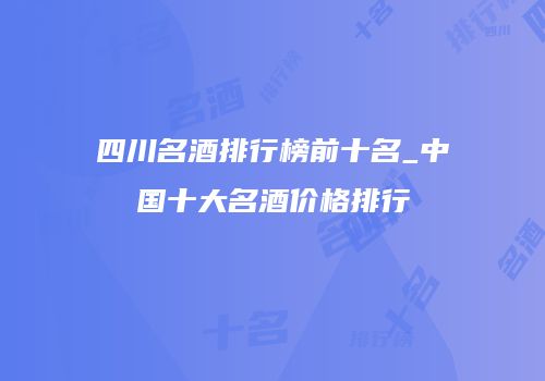 四川名酒排行榜前十名_中国十大名酒价格排行